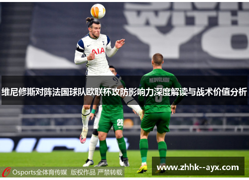 维尼修斯对阵法国球队欧联杯攻防影响力深度解读与战术价值分析