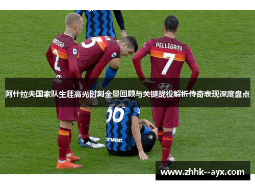 阿什拉夫国家队生涯高光时刻全景回顾与关键战役解析传奇表现深度盘点