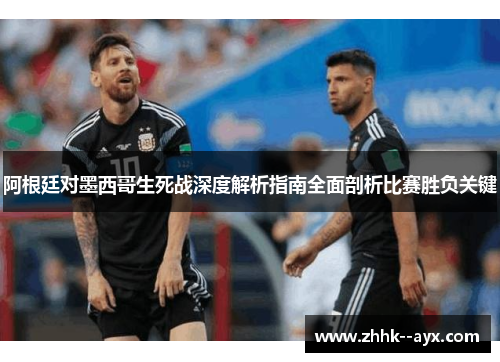 阿根廷对墨西哥生死战深度解析指南全面剖析比赛胜负关键