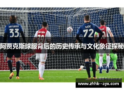 阿贾克斯球服背后的历史传承与文化象征探秘