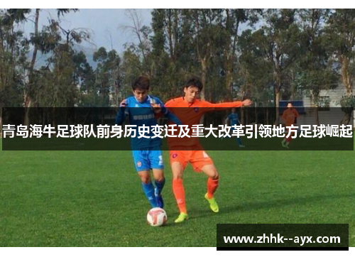 青岛海牛足球队前身历史变迁及重大改革引领地方足球崛起