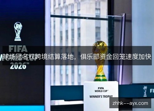 球场冠名权跨境结算落地，俱乐部资金回笼速度加快