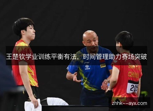 王楚钦学业训练平衡有法，时间管理助力赛场突破